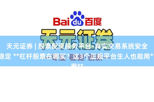 天元证券 | 股票配资服务平台-真实交易系统安全稳定 **杠杆股票在哪买？这3个正规平台生人也能用**