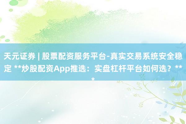 天元证券 | 股票配资服务平台-真实交易系统安全稳定 **炒股配资App推选：实盘杠杆平台如何选？**