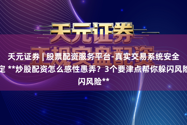 天元证券 | 股票配资服务平台-真实交易系统安全稳定 **炒股配资怎么感性愚弄？3个要津点帮你躲闪风险**