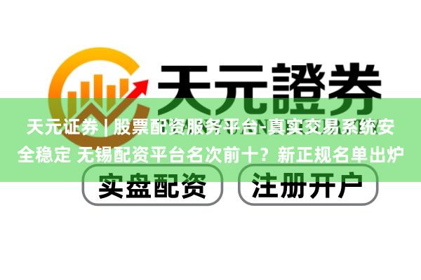天元证券 | 股票配资服务平台-真实交易系统安全稳定 无锡配资平台名次前十？新正规名单出炉