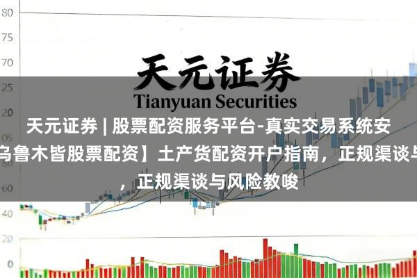 天元证券 | 股票配资服务平台-真实交易系统安全稳定 【乌鲁木皆股票配资】土产货配资开户指南，正规渠谈与风险教唆