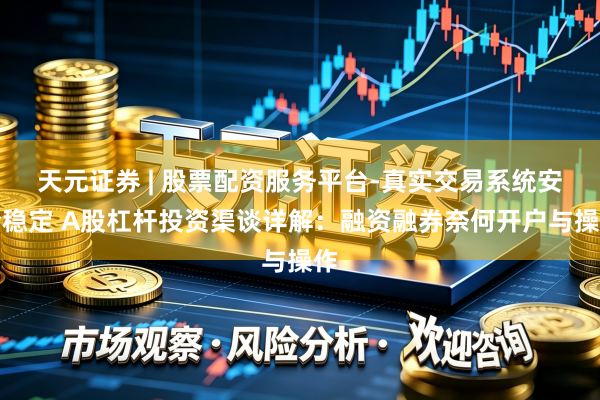 天元证券 | 股票配资服务平台-真实交易系统安全稳定 A股杠杆投资渠谈详解：融资融券奈何开户与操作