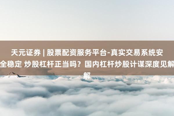天元证券 | 股票配资服务平台-真实交易系统安全稳定 炒股杠杆正当吗？国内杠杆炒股计谋深度见解